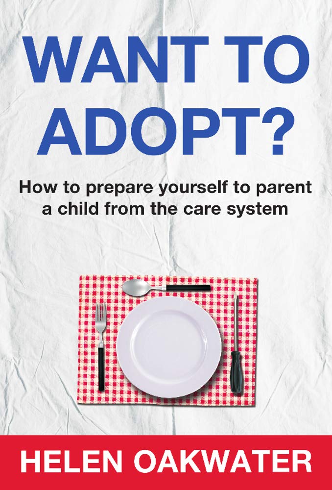 Want To Adopt? How To Prepare Yourself To Parent A Child From The Care System (2019) by Helen Oakwater